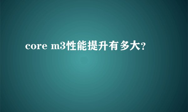 core m3性能提升有多大？