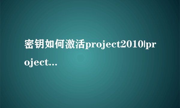 密钥如何激活project2010|project2010密钥激活的方法