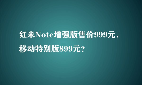 红米Note增强版售价999元，移动特别版899元？