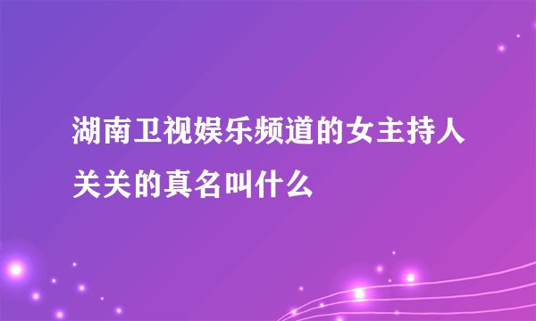 湖南卫视娱乐频道的女主持人关关的真名叫什么