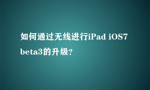 如何通过无线进行iPad iOS7 beta3的升级？