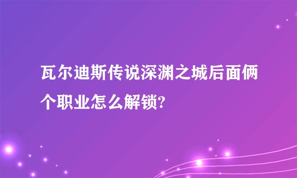 瓦尔迪斯传说深渊之城后面俩个职业怎么解锁?