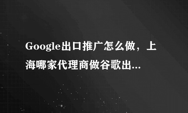 Google出口推广怎么做，上海哪家代理商做谷歌出口推广？