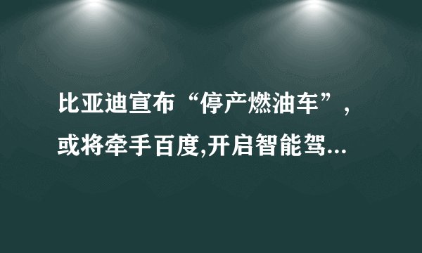 比亚迪宣布“停产燃油车”,或将牵手百度,开启智能驾驶时代?