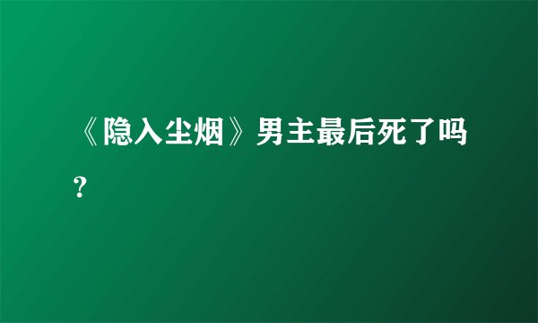 《隐入尘烟》男主最后死了吗？