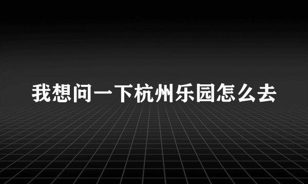 我想问一下杭州乐园怎么去