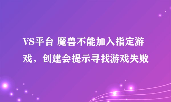 VS平台 魔兽不能加入指定游戏，创建会提示寻找游戏失败
