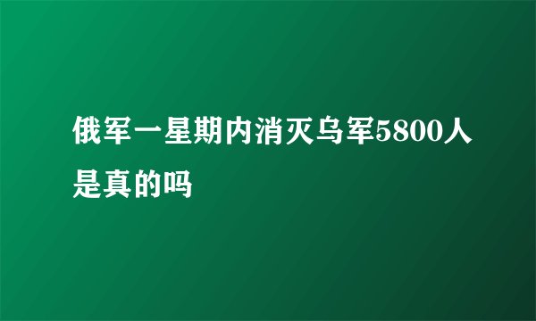 俄军一星期内消灭乌军5800人是真的吗