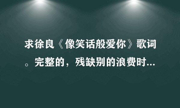 求徐良《像笑话般爱你》歌词。完整的，残缺别的浪费时间。蒙不过的