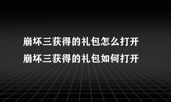 崩坏三获得的礼包怎么打开 崩坏三获得的礼包如何打开