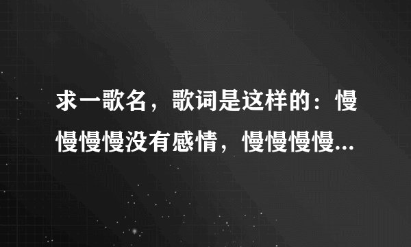 求一歌名，歌词是这样的：慢慢慢慢没有感情，慢慢慢慢火被扑灭，最后一句是叫我如何收拾这爱的残局，求...