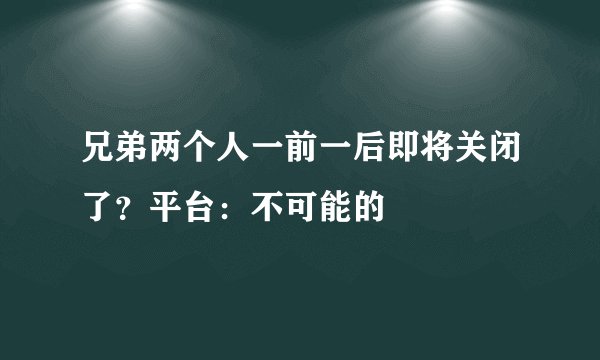 兄弟两个人一前一后即将关闭了？平台：不可能的