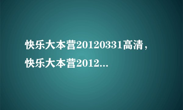 快乐大本营20120331高清，快乐大本营20120331下载