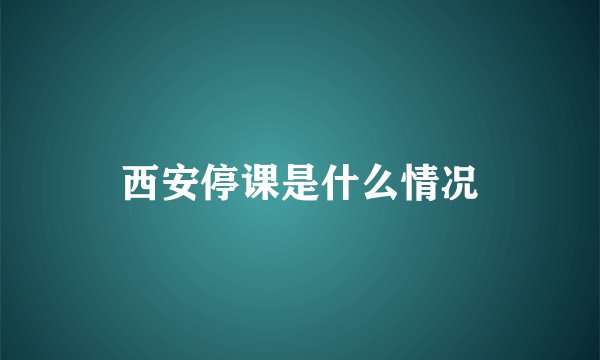西安停课是什么情况