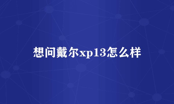 想问戴尔xp13怎么样