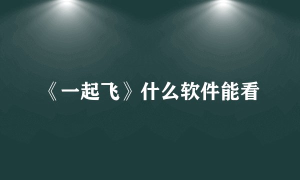 《一起飞》什么软件能看