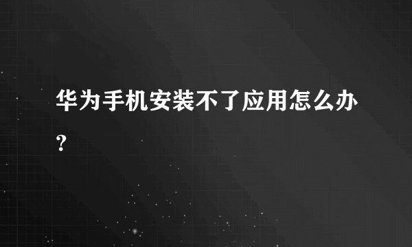 华为手机安装不了应用怎么办？
