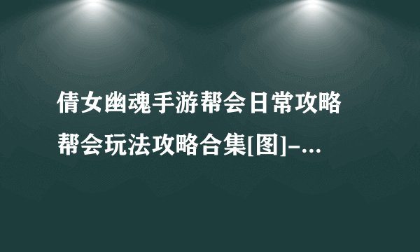 倩女幽魂手游帮会日常攻略 帮会玩法攻略合集[图]-手游攻略-游戏鸟手游网