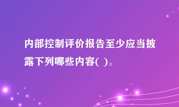 内部控制评价报告至少应当披露下列哪些内容( )。