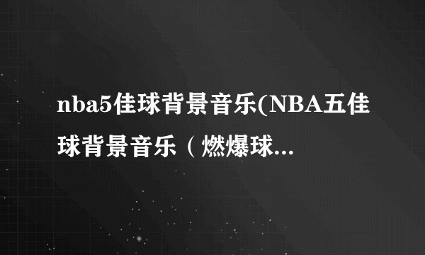 nba5佳球背景音乐(NBA五佳球背景音乐（燃爆球场的节奏和旋律）)