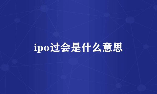 ipo过会是什么意思