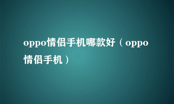 oppo情侣手机哪款好（oppo情侣手机）