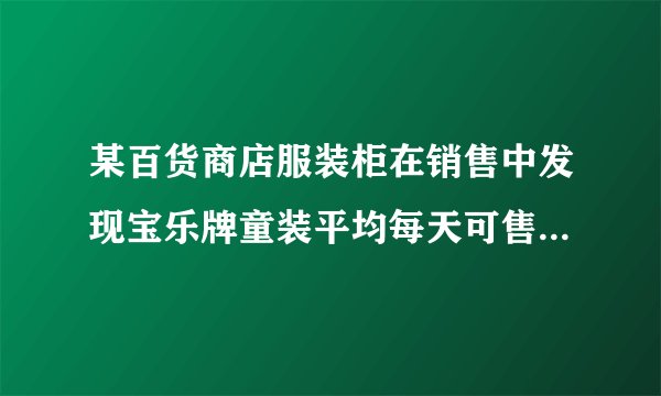 某百货商店服装柜在销售中发现宝乐牌童装平均每天可售出20见每件盈利40元。如果每件童装每降价4元，那要多