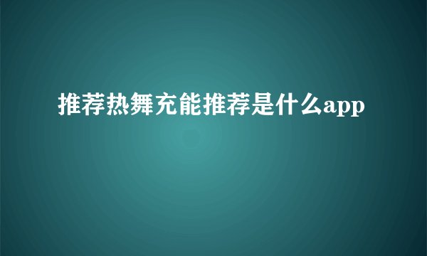 推荐热舞充能推荐是什么app