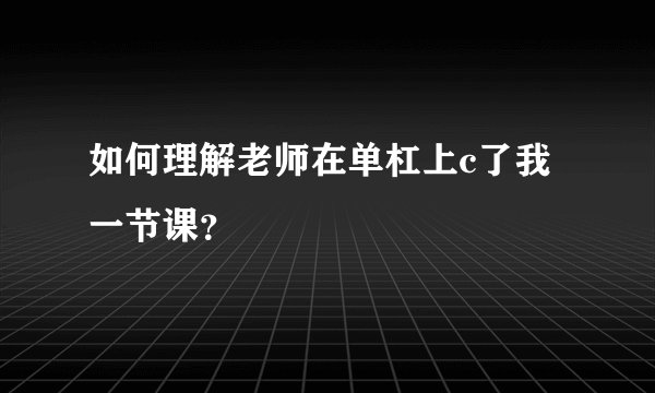如何理解老师在单杠上c了我一节课？
