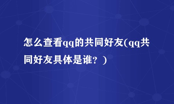 怎么查看qq的共同好友(qq共同好友具体是谁？)