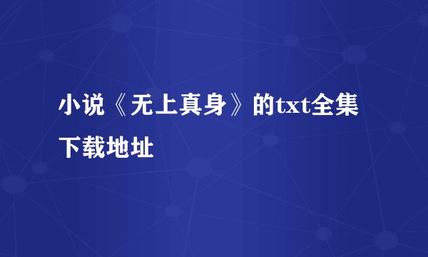 小说《无上真身》的txt全集下载地址