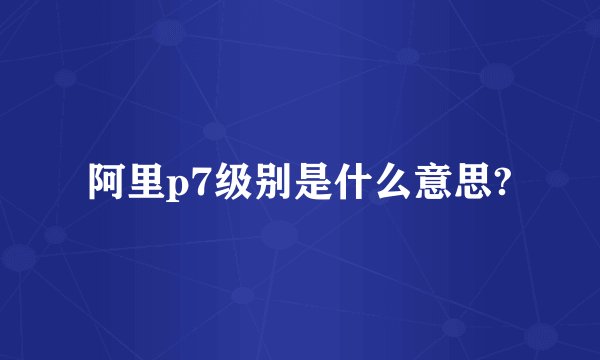 阿里p7级别是什么意思?