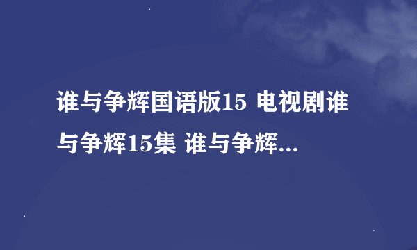 谁与争辉国语版15 电视剧谁与争辉15集 谁与争辉国语15集