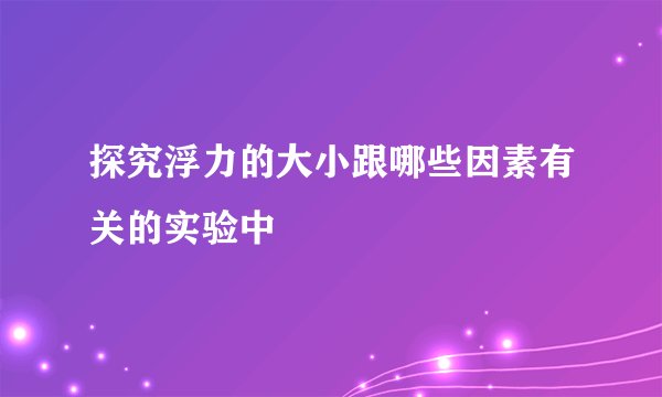 探究浮力的大小跟哪些因素有关的实验中