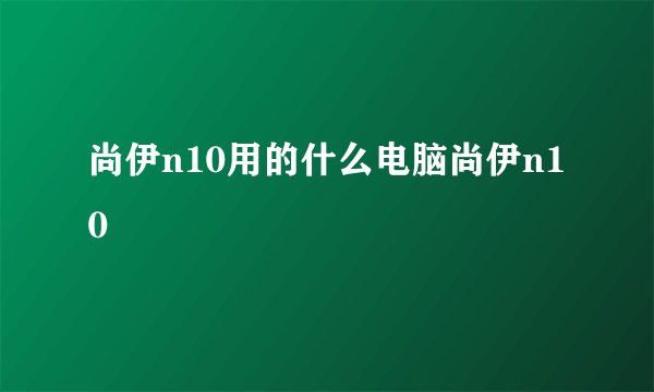 尚伊n10用的什么电脑尚伊n10