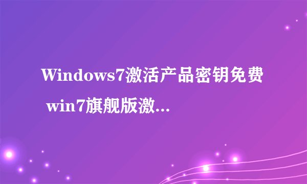 Windows7激活产品密钥免费 win7旗舰版激活码2021