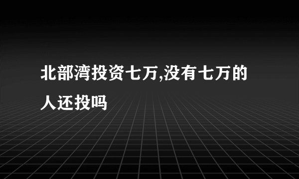 北部湾投资七万,没有七万的人还投吗
