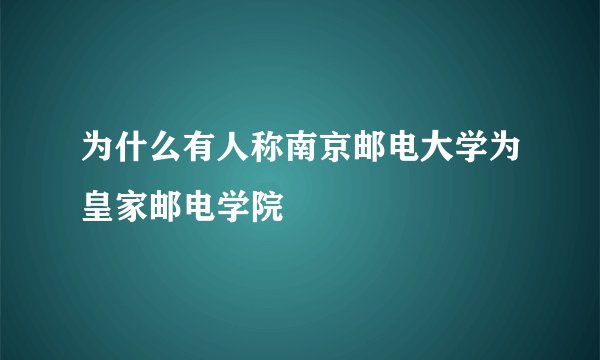 为什么有人称南京邮电大学为皇家邮电学院