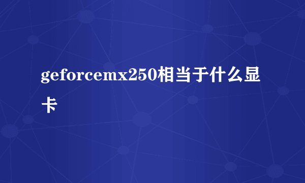 geforcemx250相当于什么显卡