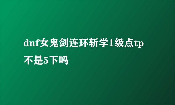 dnf女鬼剑连环斩学1级点tp不是5下吗