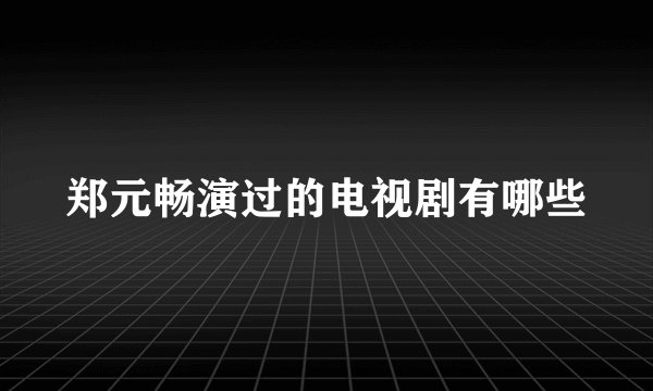 郑元畅演过的电视剧有哪些