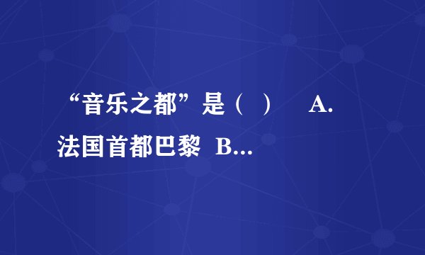 “音乐之都”是（ ）    A．法国首都巴黎  B．希腊首都雅典    C．奥地利首都维也纳  D．意大利首都罗