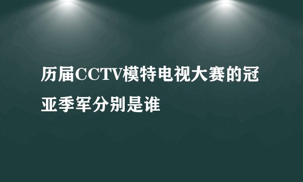 历届CCTV模特电视大赛的冠亚季军分别是谁