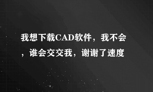 我想下载CAD软件，我不会，谁会交交我，谢谢了速度