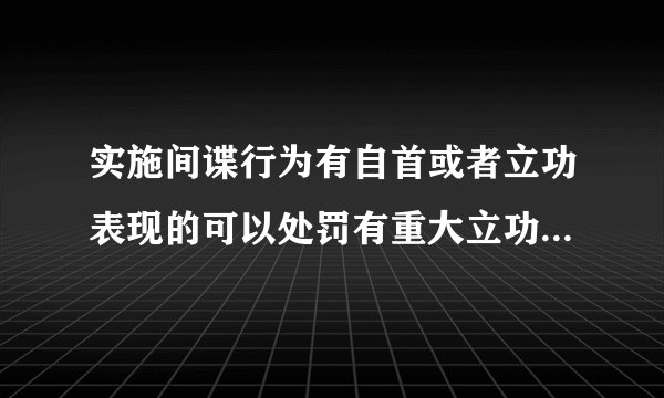 实施间谍行为有自首或者立功表现的可以处罚有重大立功表现的给予奖励A从轻B减轻C从重D免除