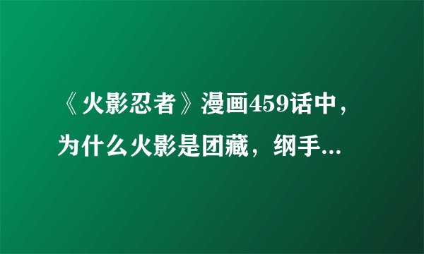 《火影忍者》漫画459话中，为什么火影是团藏，纲手去哪了？