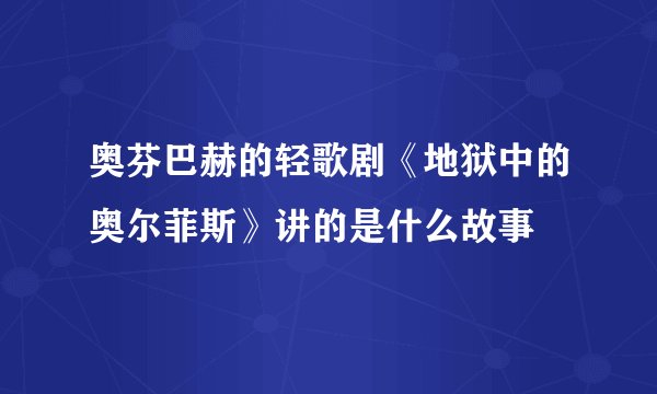 奥芬巴赫的轻歌剧《地狱中的奥尔菲斯》讲的是什么故事