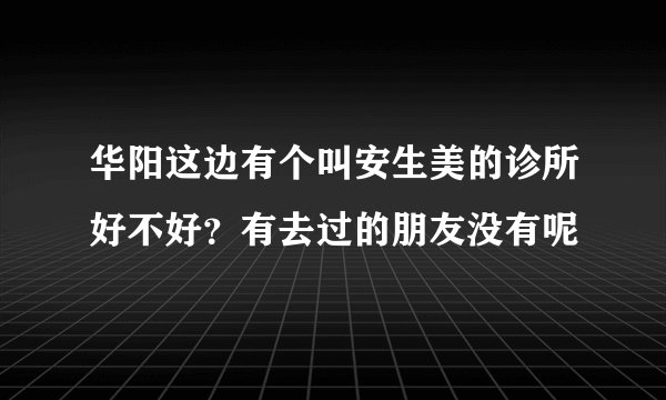 华阳这边有个叫安生美的诊所好不好？有去过的朋友没有呢