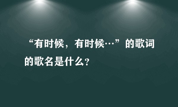 “有时候，有时候…”的歌词的歌名是什么？
