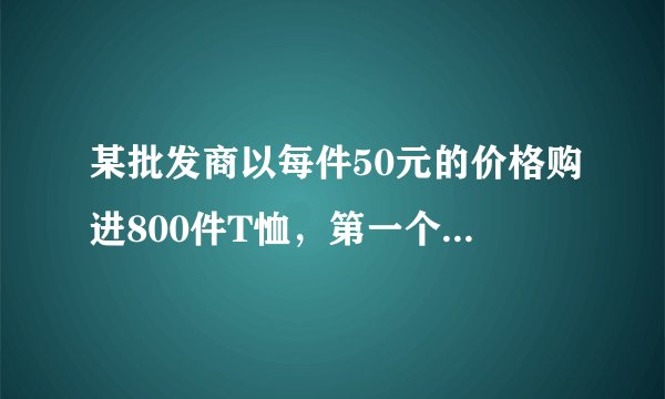 某批发商以每件50元的价格购进800件T恤，第一个月以单价80元销售，售出了200件；第二个月如果单价不变，预